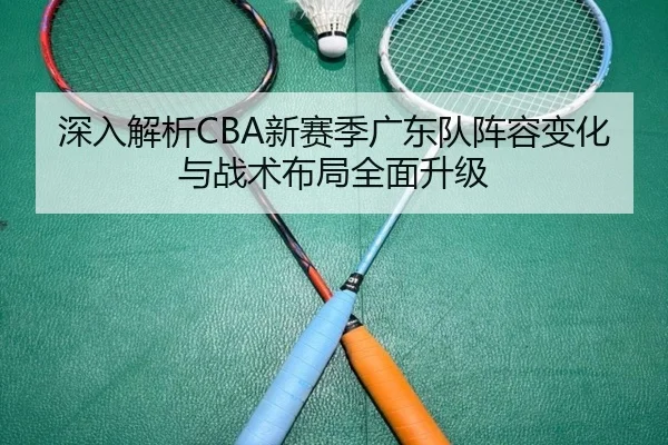 深入解析CBA新赛季广东队阵容变化与战术布局全面升级